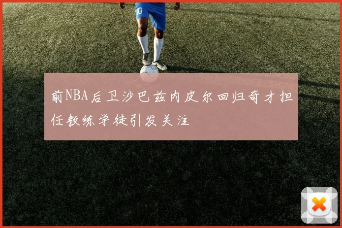 前NBA后卫沙巴兹内皮尔回归奇才担任教练学徒引发关注