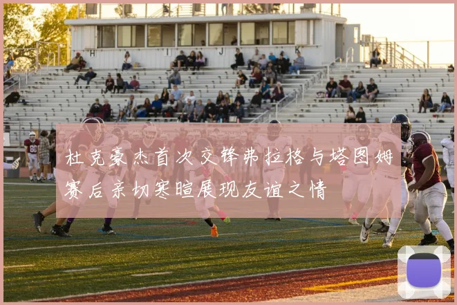 杜克豪杰首次交锋弗拉格与塔图姆赛后亲切寒暄展现友谊之情