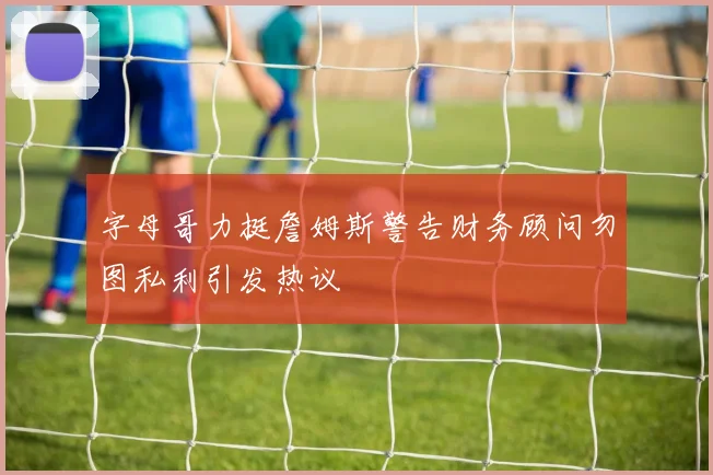 字母哥力挺詹姆斯警告财务顾问勿图私利引发热议