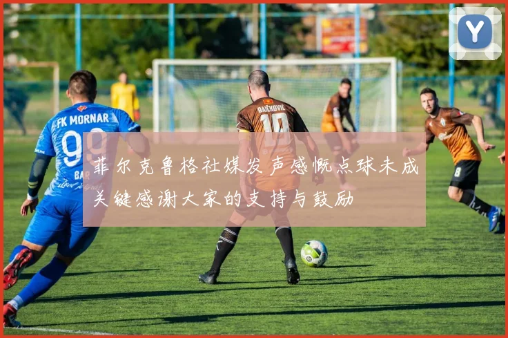 菲尔克鲁格社媒发声感慨点球未成关键感谢大家的支持与鼓励