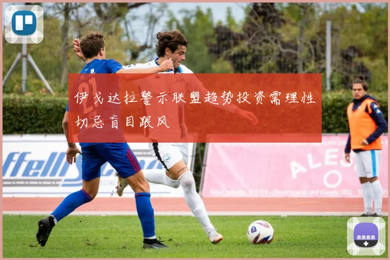 伊戈达拉警示联盟趋势投资需理性切忌盲目跟风