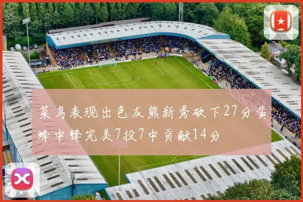 菜鸟表现出色灰熊新秀砍下27分黄蜂中锋完美7投7中贡献14分