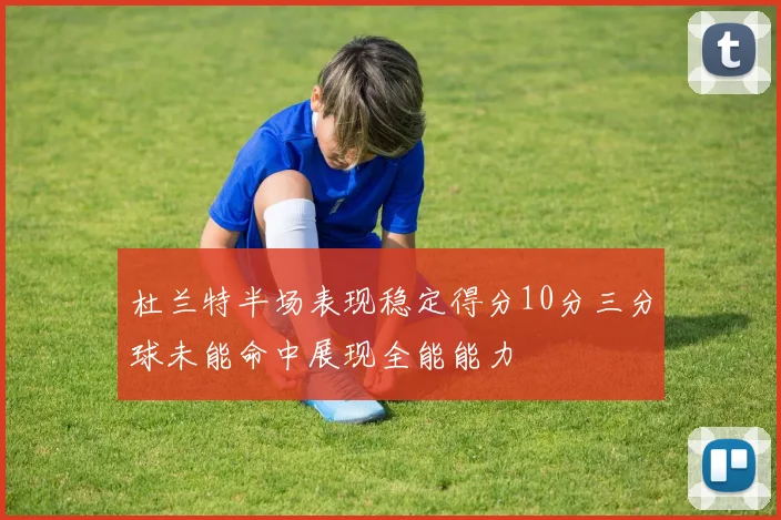 杜兰特半场表现稳定得分10分三分球未能命中展现全能能力