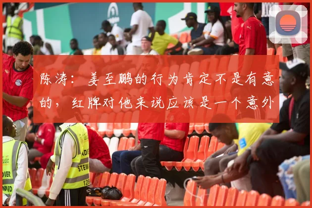 陈涛：姜至鹏的行为肯定不是有意的，红牌对他来说应该是一个意外