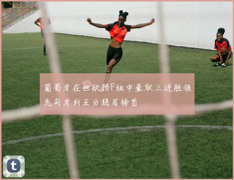 葡萄牙在世欧预F组中豪取三连胜领先匈牙利五分稳居榜首