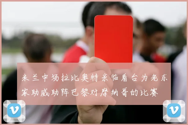 米兰中场拉比奥特亲临看台为老东家助威助阵巴黎对摩纳哥的比赛