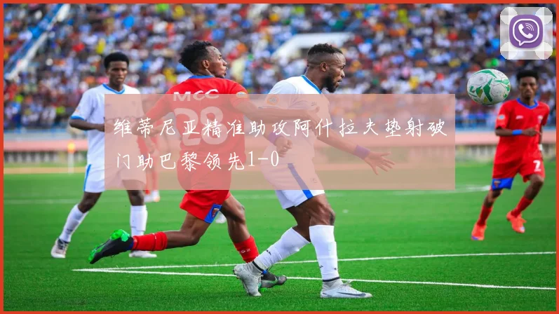 维蒂尼亚精准助攻阿什拉夫垫射破门助巴黎领先1-0