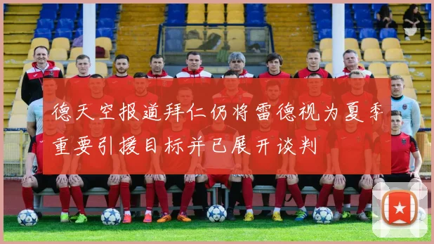 德天空报道拜仁仍将雷德视为夏季重要引援目标并已展开谈判