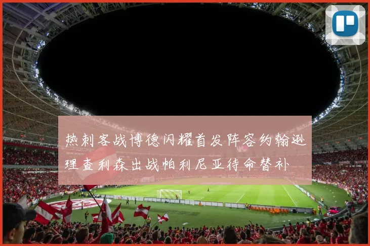 热刺客战博德闪耀首发阵容约翰逊理查利森出战帕利尼亚待命替补