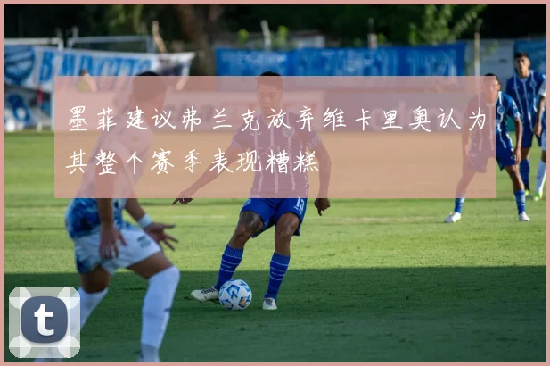 墨菲建议弗兰克放弃维卡里奥认为其整个赛季表现糟糕