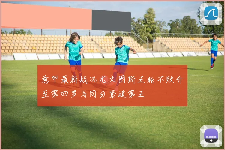 意甲最新战况尤文图斯五轮不败升至第四罗马同分紧追第五