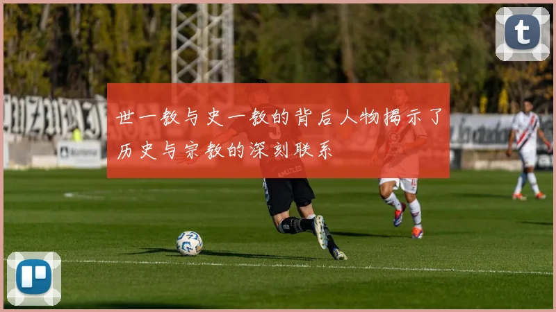 世一教与史一教的背后人物揭示了历史与宗教的深刻联系