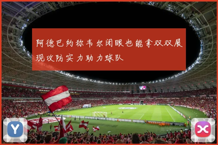 阿德巴约称韦尔闭眼也能拿双双展现攻防实力助力球队
