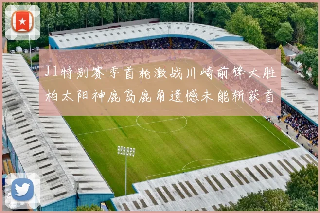 J1特别赛季首轮激战川崎前锋大胜柏太阳神鹿岛鹿角遗憾未能斩获首胜