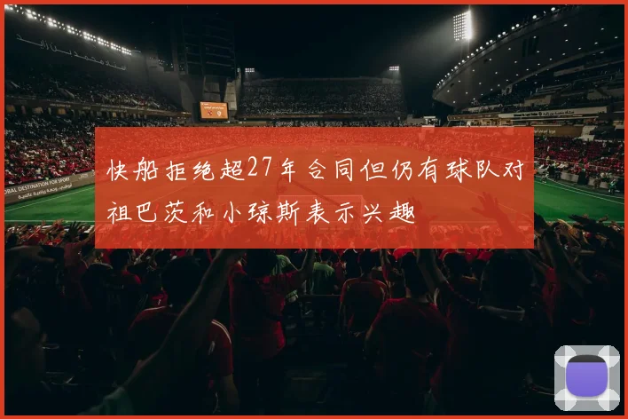 快船拒绝超27年合同但仍有球队对祖巴茨和小琼斯表示兴趣