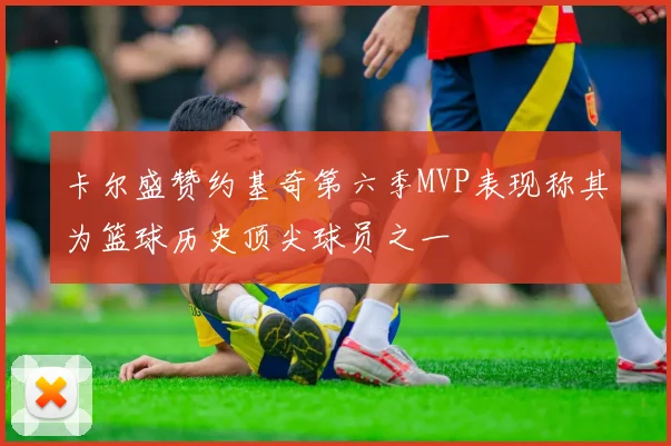 卡尔盛赞约基奇第六季MVP表现称其为篮球历史顶尖球员之一