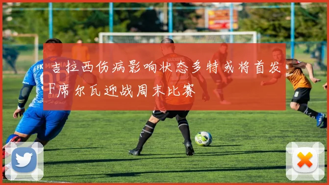 吉拉西伤病影响状态多特或将首发F席尔瓦迎战周末比赛