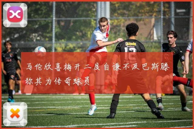 马伦欣喜梅开二度自谦不及巴斯滕称其为传奇球员