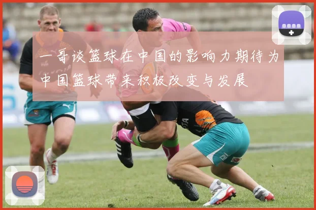 一哥谈篮球在中国的影响力期待为中国篮球带来积极改变与发展