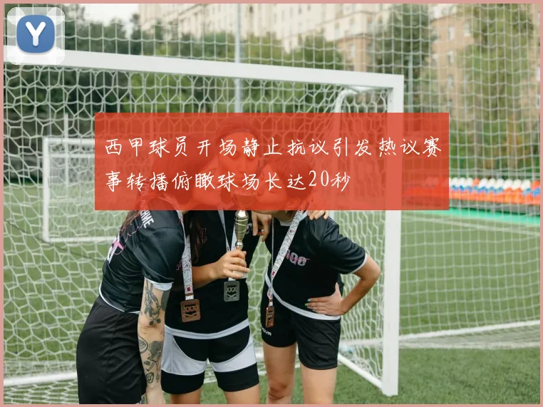 西甲球员开场静止抗议引发热议赛事转播俯瞰球场长达20秒